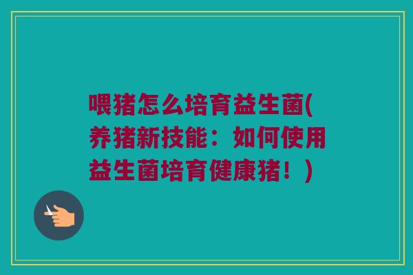 喂猪怎么培育益生菌(养猪新技能：如何使用益生菌培育健康猪！)