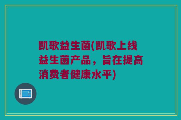 凯歌益生菌(凯歌上线益生菌产品，旨在提高消费者健康水平)