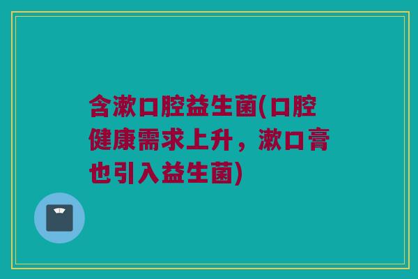 含漱口腔益生菌(口腔健康需求上升，漱口膏也引入益生菌)