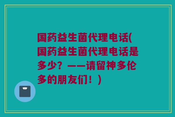 国药益生菌代理电话(国药益生菌代理电话是多少？——请留神多伦多的朋友们！)