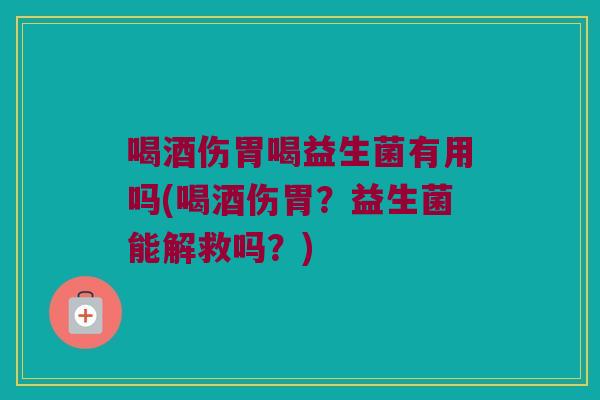 喝酒伤胃喝益生菌有用吗(喝酒伤胃？益生菌能解救吗？)