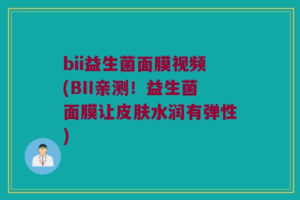 bii益生菌面膜视频(BII亲测！益生菌面膜让皮肤水润有弹性)