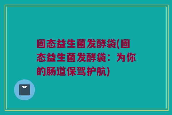 固态益生菌发酵袋(固态益生菌发酵袋：为你的肠道保驾护航)