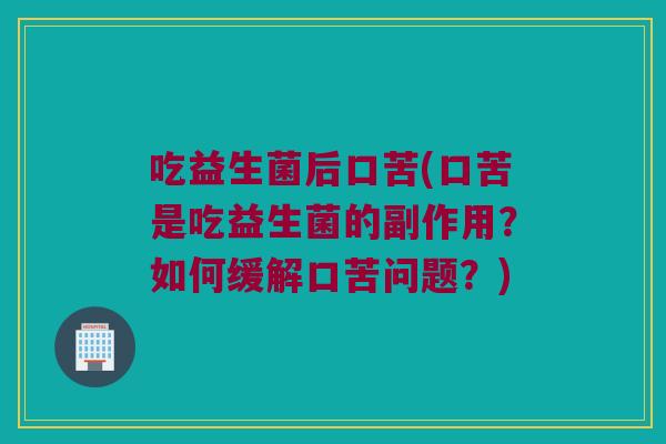 吃益生菌后口苦(口苦是吃益生菌的副作用？如何缓解口苦问题？)