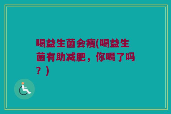 喝益生菌会瘦(喝益生菌有助减肥，你喝了吗？)