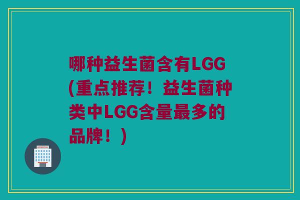 哪种益生菌含有LGG(重点推荐！益生菌种类中LGG含量最多的品牌！)