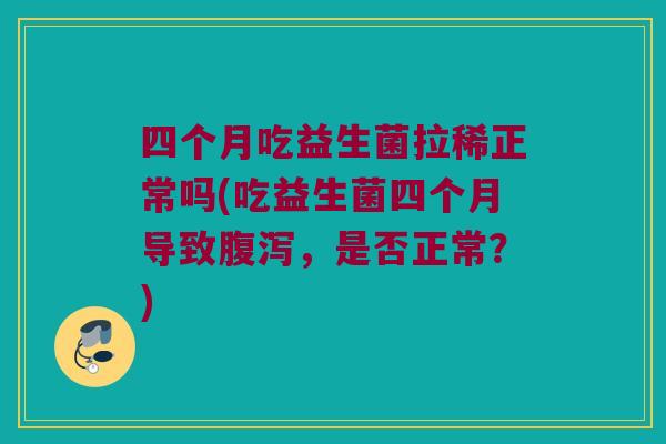 四个月吃益生菌拉稀正常吗(吃益生菌四个月导致腹泻，是否正常？)