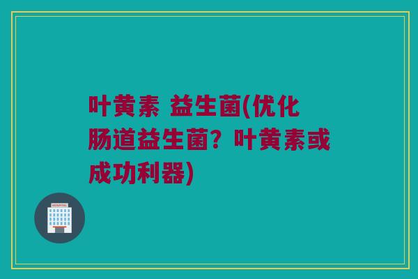 叶黄素 益生菌(优化肠道益生菌？叶黄素或成功利器)