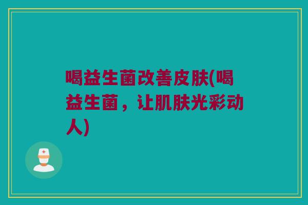 喝益生菌改善皮肤(喝益生菌，让肌肤光彩动人)