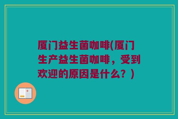 厦门益生菌咖啡(厦门生产益生菌咖啡，受到欢迎的原因是什么？)