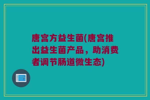 唐宫方益生菌(唐宫推出益生菌产品，助消费者调节肠道微生态)