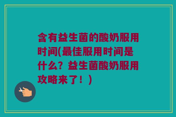 含有益生菌的酸奶服用时间(最佳服用时间是什么？益生菌酸奶服用攻略来了！)