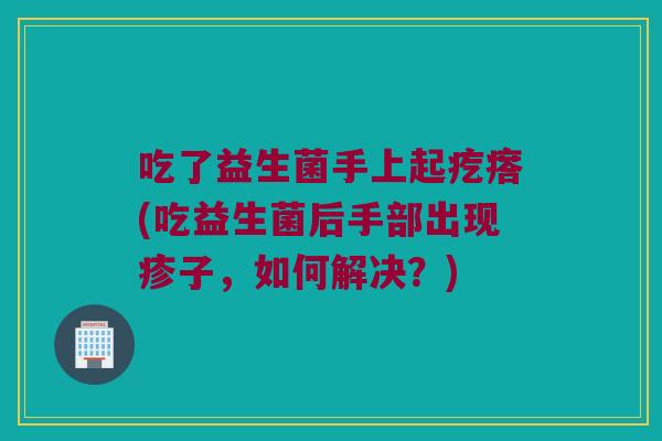 吃了益生菌手上起疙瘩(吃益生菌后手部出现疹子，如何解决？)