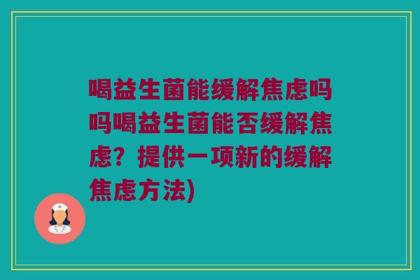 喝益生菌能缓解焦虑吗吗喝益生菌能否缓解焦虑？提供一项新的缓解焦虑方法)