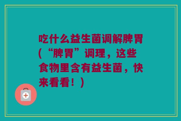 吃什么益生菌调解脾胃(“脾胃”调理,这些食物里含有益生菌,快来看看!) 吃什么益生菌调解脾胃(“脾胃”调理,这些食物里含有益生菌,快来看看!)