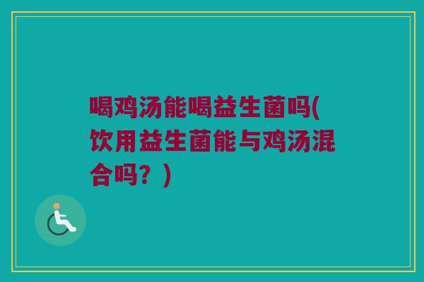 喝鸡汤能喝益生菌吗(饮用益生菌能与鸡汤混合吗？)