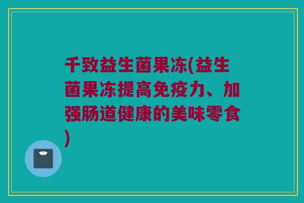 千致益生菌果冻(益生菌果冻提高免疫力、加强肠道健康的美味零食)