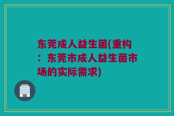 东莞成人益生菌(重构：东莞市成人益生菌市场的实际需求)