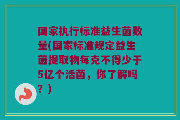 国家执行标准益生菌数量(国家标准规定益生菌提取物每克不得少于5亿个活菌，你了解吗？)