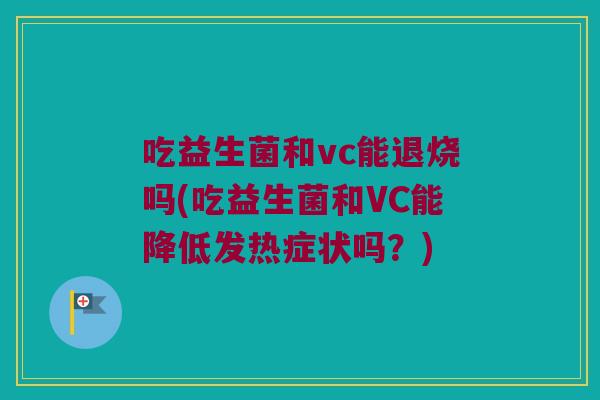 吃益生菌和vc能退烧吗(吃益生菌和VC能降低发热症状吗？)