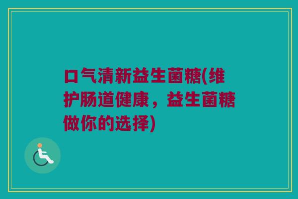 口气清新益生菌糖(维护肠道健康，益生菌糖做你的选择)