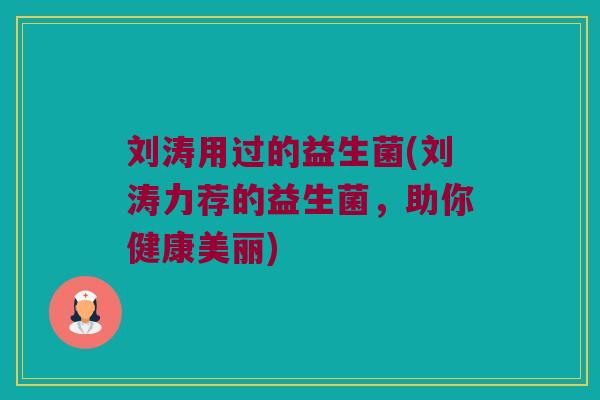 刘涛用过的益生菌(刘涛力荐的益生菌，助你健康美丽)
