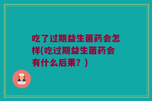吃了过期益生菌药会怎样(吃过期益生菌药会有什么后果？)