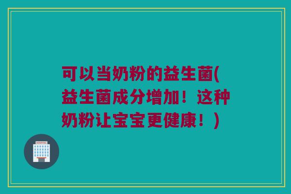 可以当奶粉的益生菌(益生菌成分增加！这种奶粉让宝宝更健康！)