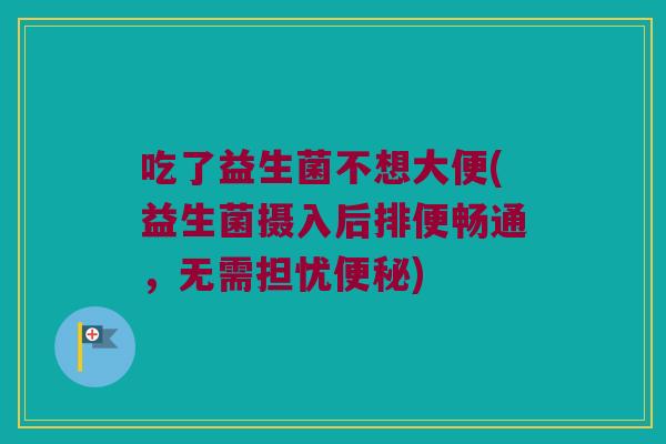 吃了益生菌不想大便(益生菌摄入后排便畅通，无需担忧便秘)