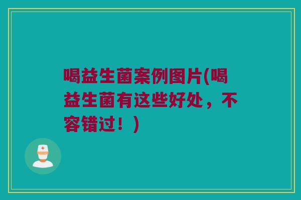 喝益生菌案例图片(喝益生菌有这些好处，不容错过！)