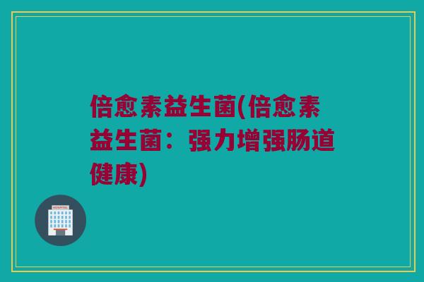 倍愈素益生菌(倍愈素益生菌:强力增强肠道健康) 倍愈素益生菌(倍愈素益生菌:强力增强肠道健康)