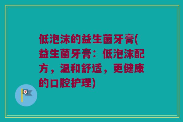 低泡沫的益生菌牙膏(益生菌牙膏：低泡沫配方，温和舒适，更健康的口腔护理)