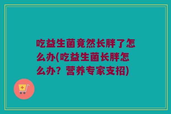 吃益生菌竟然长胖了怎么办(吃益生菌长胖怎么办？营养专家支招)