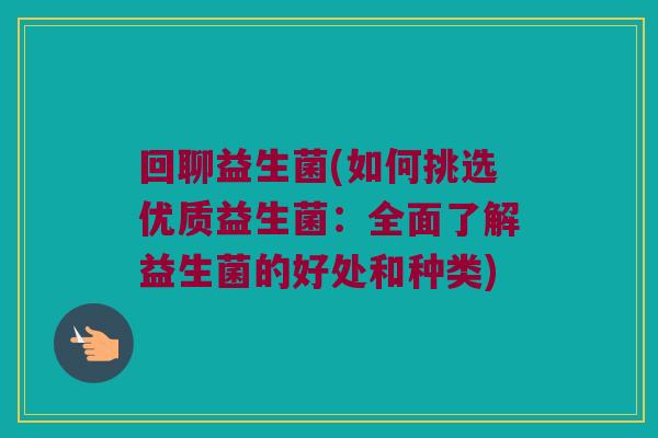 回聊益生菌(如何挑选优质益生菌：全面了解益生菌的好处和种类)