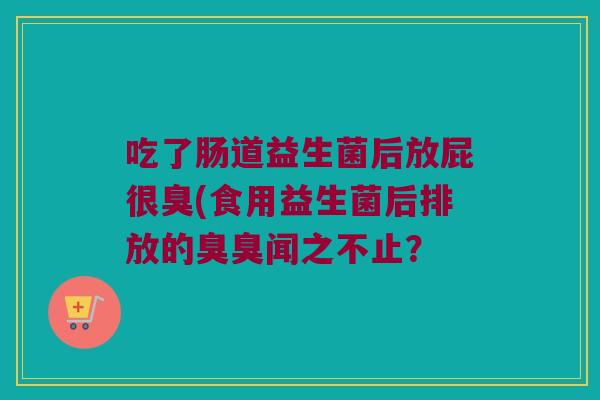 吃了肠道益生菌后放屁很臭(食用益生菌后排放的臭臭闻之不止？