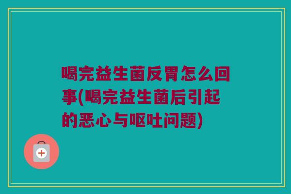 喝完益生菌反胃怎么回事(喝完益生菌后引起的恶心与呕吐问题)
