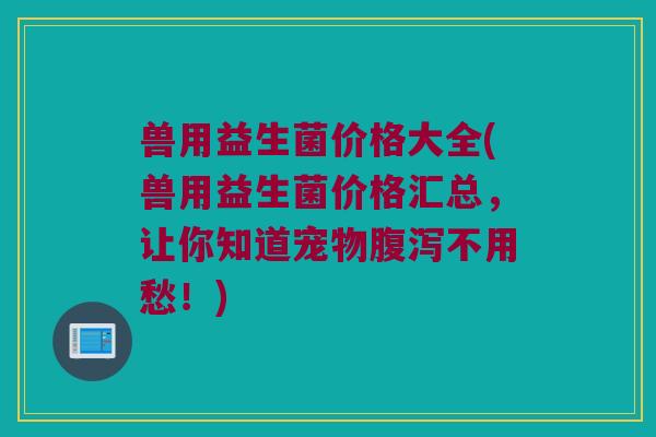 兽用益生菌价格大全(兽用益生菌价格汇总，让你知道宠物腹泻不用愁！)