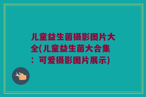 儿童益生菌摄影图片大全(儿童益生菌大合集：可爱摄影图片展示)