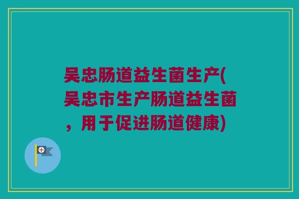 吴忠肠道益生菌生产(吴忠市生产肠道益生菌,用于促进肠道健康) 吴忠肠道益生菌生产(吴忠市生产肠道益生菌,用于促进肠道健康)