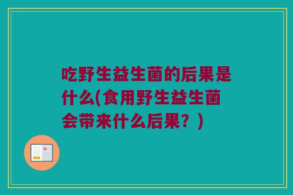 吃野生益生菌的后果是什么(食用野生益生菌会带来什么后果?) 吃野生益生菌的后果是什么(食用野生益生菌会带来什么后果?)