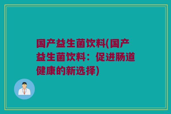国产益生菌饮料(国产益生菌饮料：促进肠道健康的新选择)