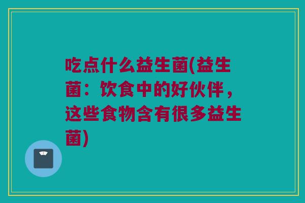 吃点什么益生菌(益生菌：饮食中的好伙伴，这些食物含有很多益生菌)