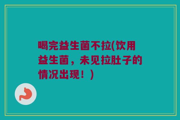 喝完益生菌不拉(饮用益生菌，未见拉肚子的情况出现！)