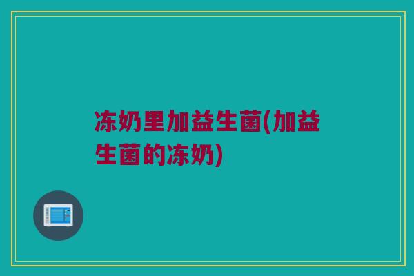 冻奶里加益生菌(加益生菌的冻奶)