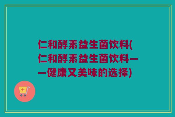 仁和酵素益生菌饮料(仁和酵素益生菌饮料——健康又美味的选择)