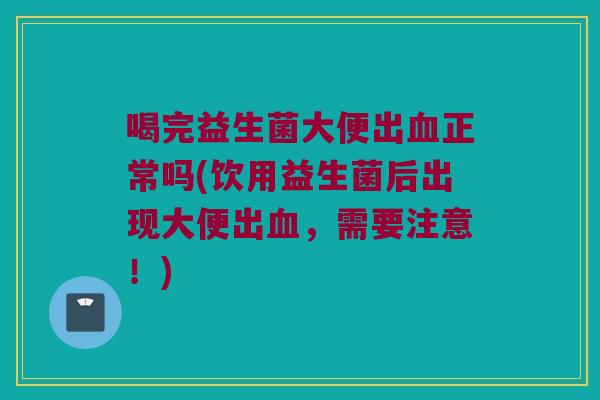 喝完益生菌大便出血正常吗(饮用益生菌后出现大便出血，需要注意！)