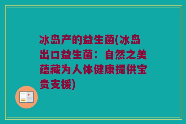 冰岛产的益生菌(冰岛出口益生菌：自然之美蕴藏为人体健康提供宝贵支援)