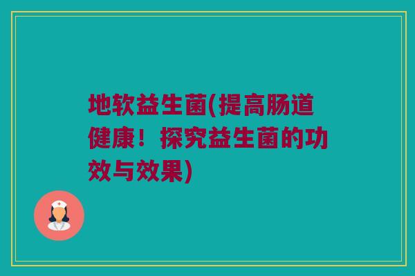 地软益生菌(提高肠道健康！探究益生菌的功效与效果)