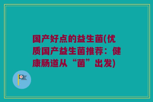 国产好点的益生菌(优质国产益生菌推荐：健康肠道从“菌”出发)