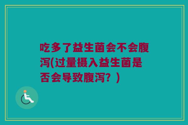 吃多了益生菌会不会腹泻(过量摄入益生菌是否会导致腹泻？)
